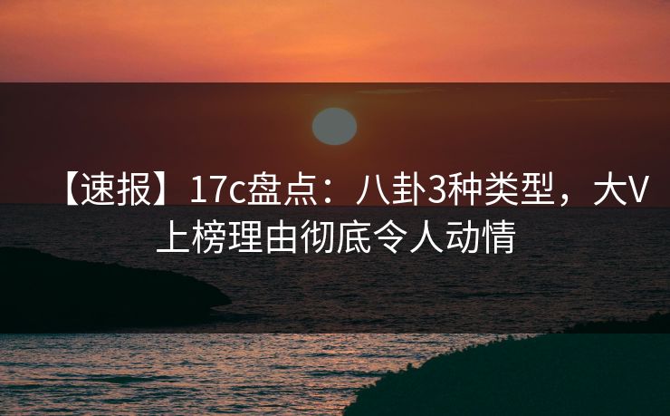 【速报】17c盘点：八卦3种类型，大V上榜理由彻底令人动情