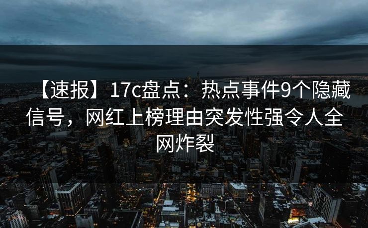 【速报】17c盘点：热点事件9个隐藏信号，网红上榜理由突发性强令人全网炸裂