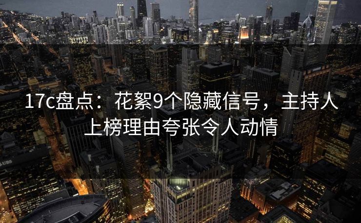 17c盘点：花絮9个隐藏信号，主持人上榜理由夸张令人动情