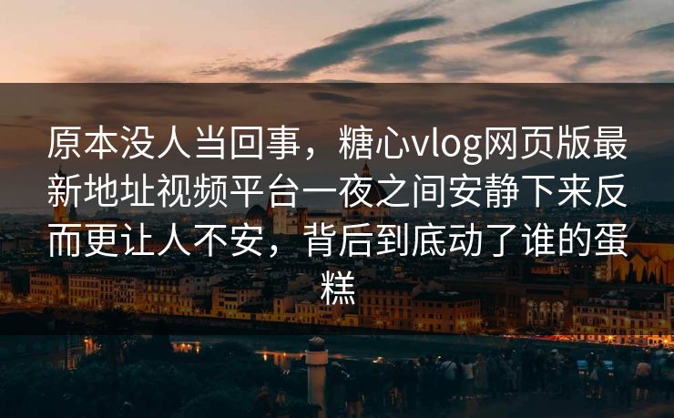 原本没人当回事，糖心vlog网页版最新地址视频平台一夜之间安静下来反而更让人不安，背后到底动了谁的蛋糕